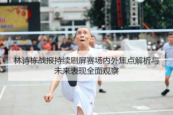 林诗栋战报持续刷屏赛场内外焦点解析与未来表现全面观察
