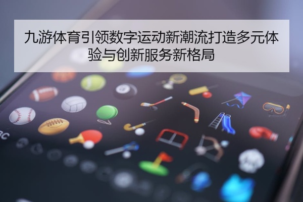 九游体育引领数字运动新潮流打造多元体验与创新服务新格局