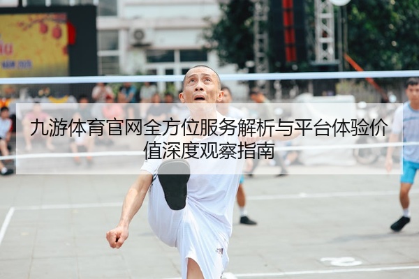 九游体育官网全方位服务解析与平台体验价值深度观察指南